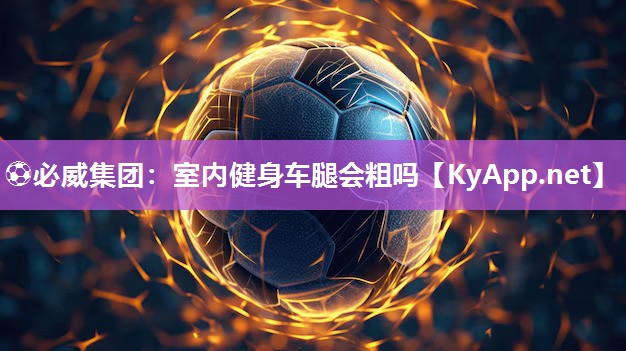 ⚽必威集团：室内健身车腿会粗吗