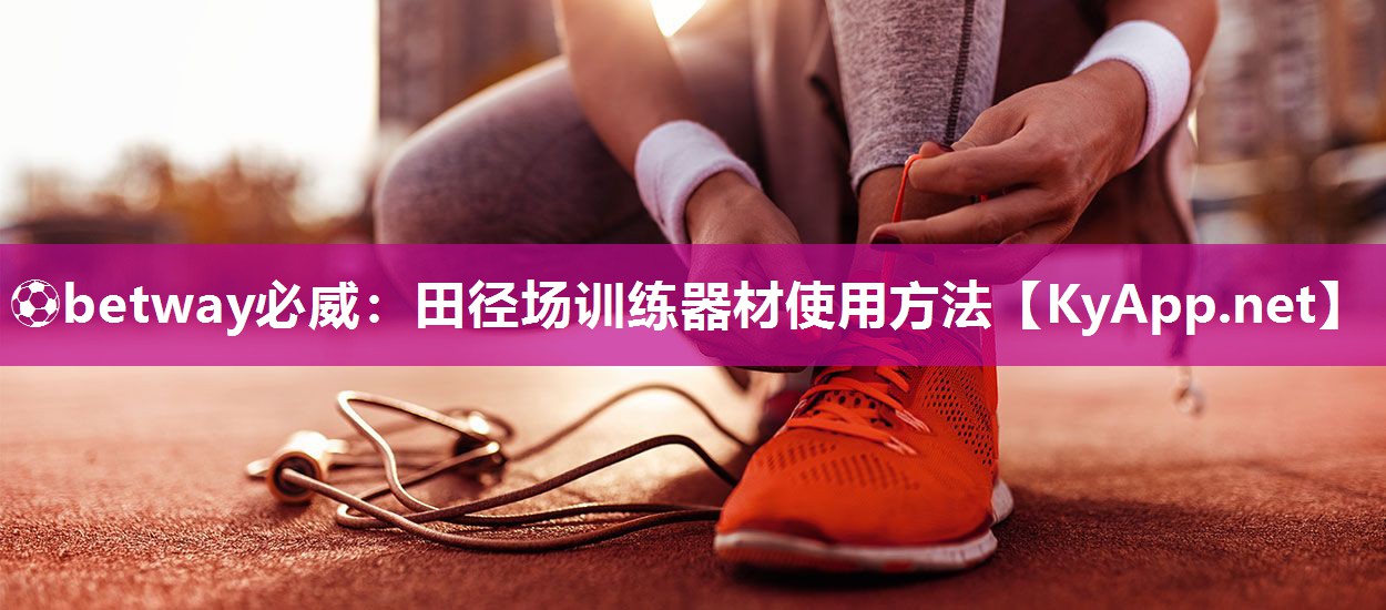 ⚽betway必威：田径场训练器材使用方法
