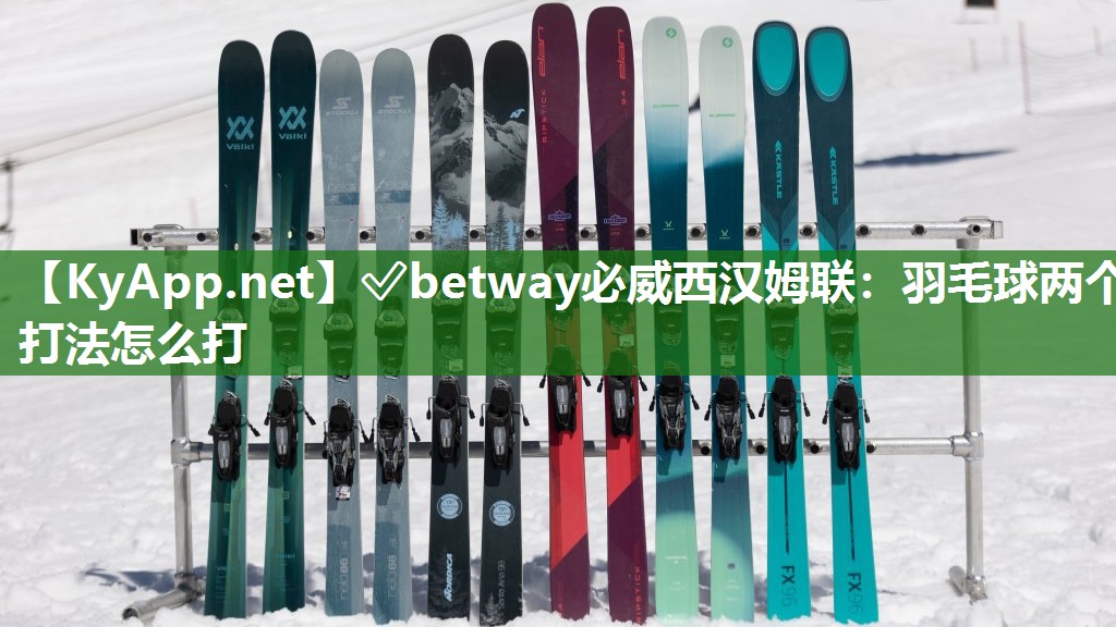 ✅betway必威西汉姆联：羽毛球两个打法怎么打