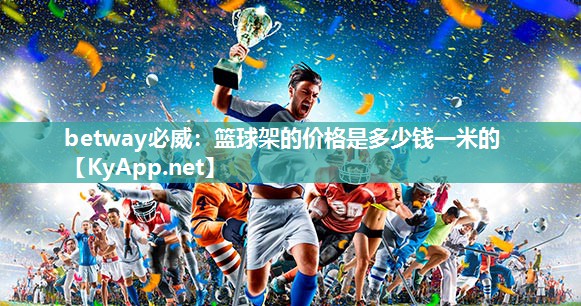betway必威：篮球架的价格是多少钱一米的