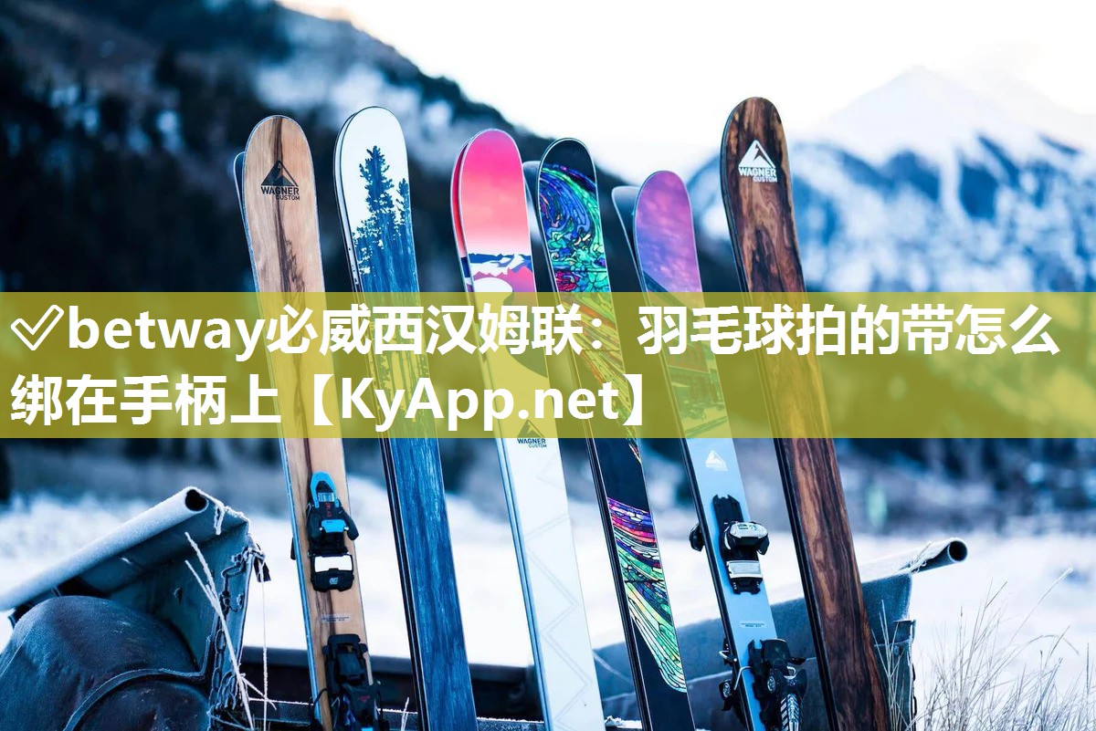 ✅betway必威西汉姆联：羽毛球拍的带怎么绑在手柄上