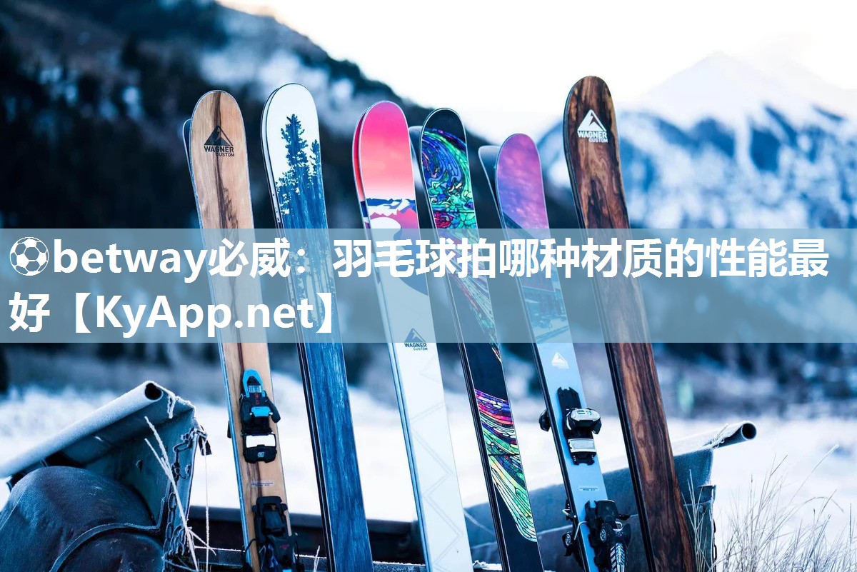⚽betway必威：羽毛球拍哪种材质的性能最好