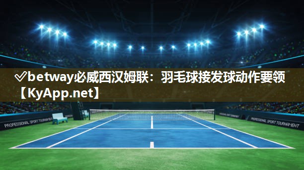 ✅betway必威西汉姆联：羽毛球接发球动作要领