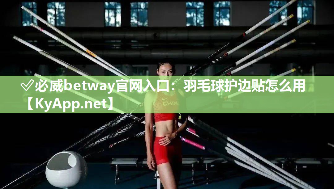 ✅必威betway官网入口：羽毛球护边贴怎么用