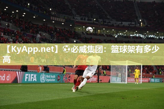 ⚽必威集团：篮球架有多少高