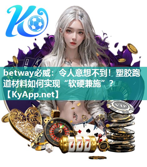 令人意想不到！塑胶跑道材料如何实现“软硬兼施”？